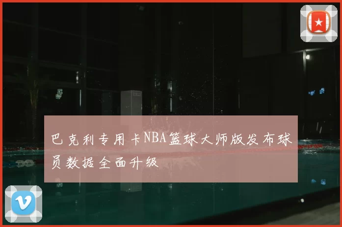 巴克利专用卡NBA篮球大师版发布球员数据全面升级