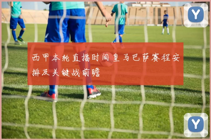 西甲本轮直播时间皇马巴萨赛程安排及关键战前瞻